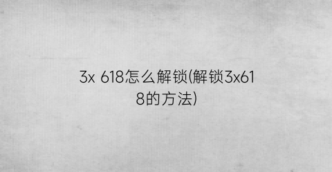 3x618怎么解锁(解锁3x618的方法)